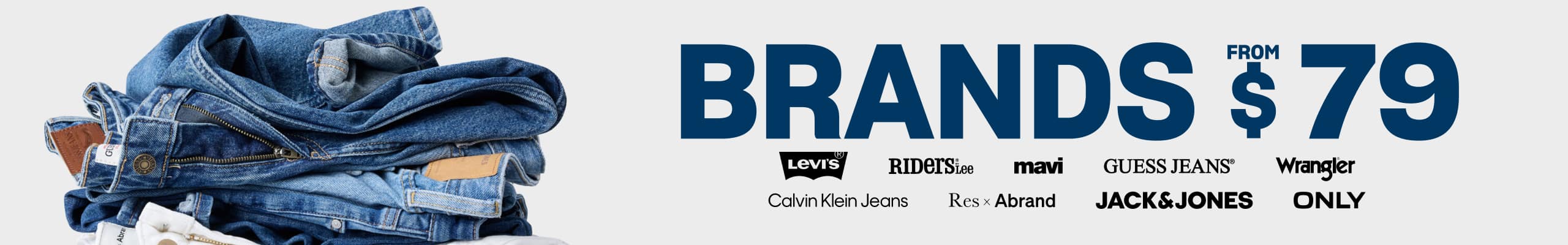 Brands From $79. Levi's. Riders by Lee. Mavi. Guess Jeans. Wrangler. Calvin Klein Jeans. Res x Abrand. Jack & Jones. Only.