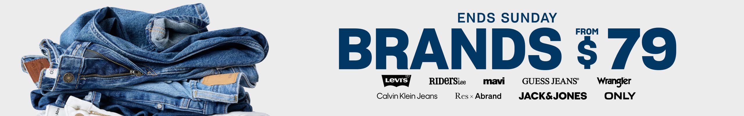 Ends Sunday. Brands From $79. Levi's. Riders by Lee. Mavi. Guess Jeans. Wrangler. Calvin Klein Jeans. Res x Abrand. Jack & Jones. Only.